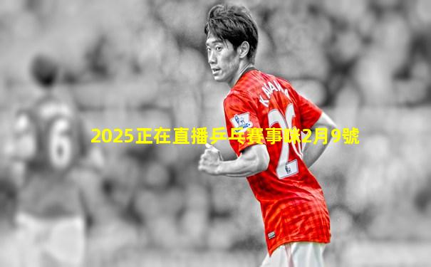 2025正在直播乒乓賽事咪2月9號