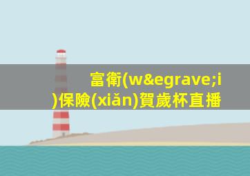 富衛(wèi)保險(xiǎn)賀歲杯直播