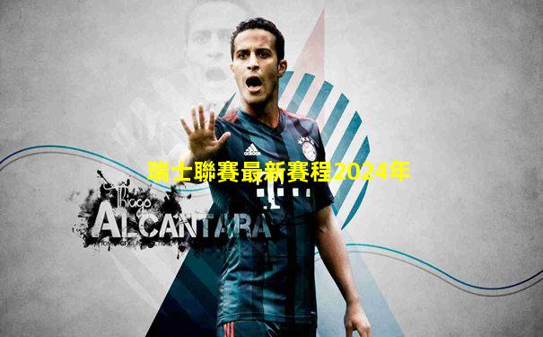 瑞士聯賽最新賽程2024年
