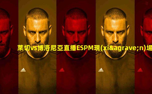 萊切vs博洛尼亞直播ESPM現(xiàn)場直播