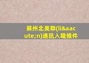 蘇州北美聯(lián)通訊入職條件