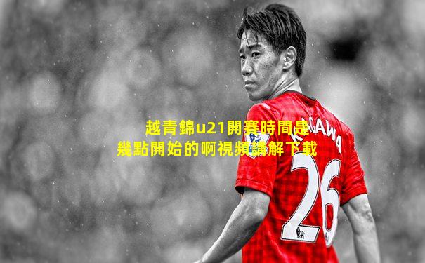越青錦u21開賽時間是幾點開始的啊視頻講解下載