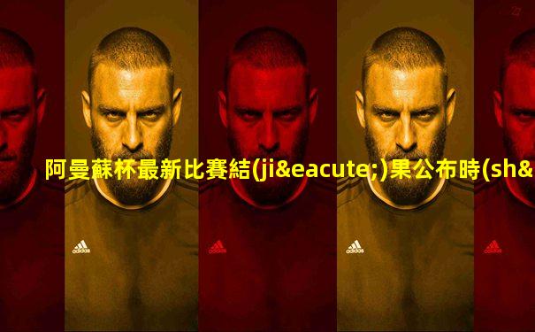 阿曼蘇杯最新比賽結(jié)果公布時(shí)間是多少號(hào)